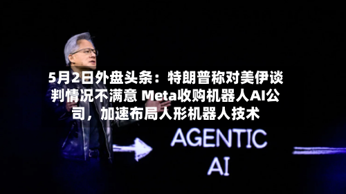 5月2日外盘头条：特朗普称对美伊谈判情况不满意 Meta收购机器人AI公司，加速布局人形机器人技术-第1张图片