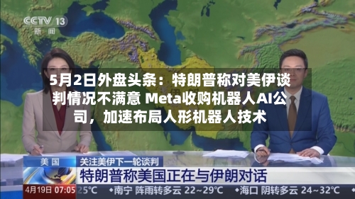 5月2日外盘头条：特朗普称对美伊谈判情况不满意 Meta收购机器人AI公司	，加速布局人形机器人技术-第2张图片