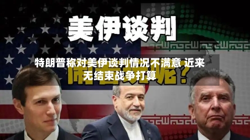 特朗普称对美伊谈判情况不满意 近来无结束战争打算-第1张图片