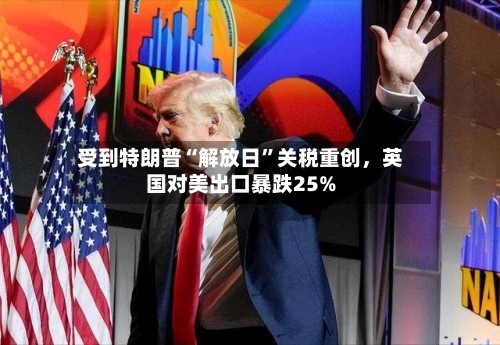 受到特朗普“解放日”关税重创，英国对美出口暴跌25%-第1张图片