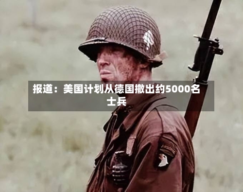 报道：美国计划从德国撤出约5000名士兵-第2张图片