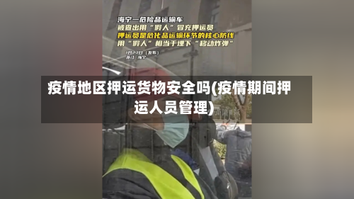 疫情地区押运货物安全吗(疫情期间押运人员管理)-第1张图片