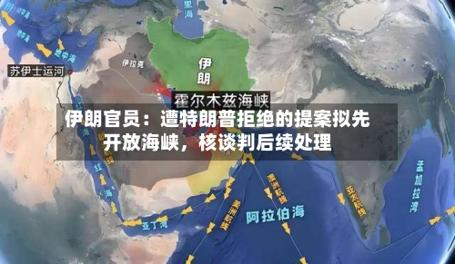 伊朗官员：遭特朗普拒绝的提案拟先开放海峡	，核谈判后续处理-第1张图片