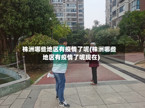 株洲哪些地区有疫情了呢(株洲哪些地区有疫情了呢现在)-第1张图片