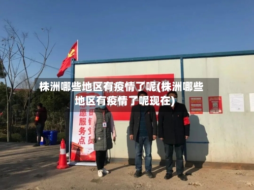 株洲哪些地区有疫情了呢(株洲哪些地区有疫情了呢现在)-第2张图片
