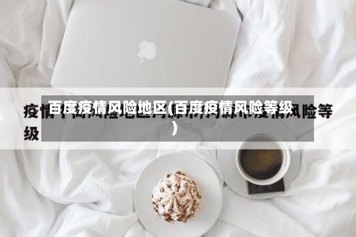 百度疫情风险地区(百度疫情风险等级)-第2张图片