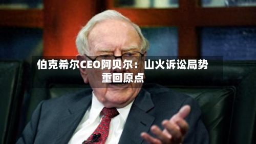 伯克希尔CEO阿贝尔：山火诉讼局势重回原点-第2张图片