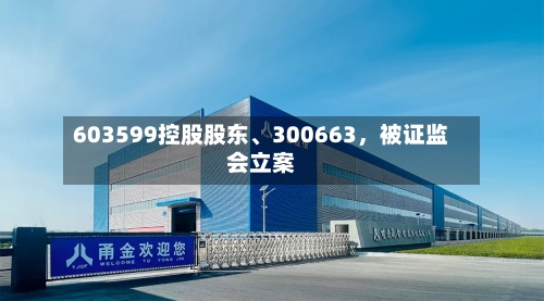 603599控股股东、300663	，被证监会立案-第1张图片