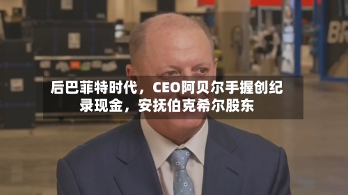 后巴菲特时代，CEO阿贝尔手握创纪录现金	，安抚伯克希尔股东-第1张图片