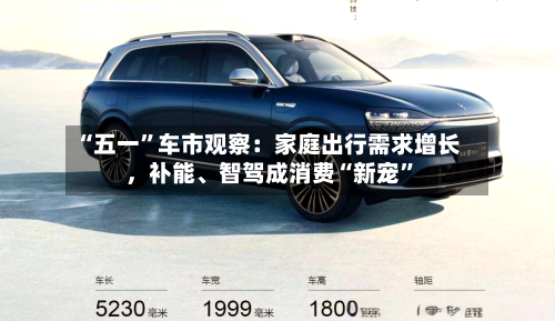 “五一”车市观察：家庭出行需求增长	，补能	、智驾成消费“新宠”-第3张图片