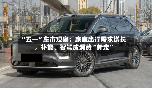 “五一”车市观察：家庭出行需求增长，补能、智驾成消费“新宠	”-第2张图片