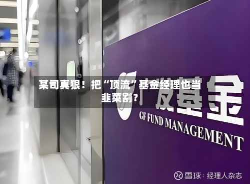 某司真狠！把“顶流”基金经理也当韭菜割？-第2张图片