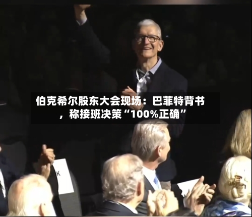 伯克希尔股东大会现场：巴菲特背书	，称接班决策“100%正确”-第1张图片