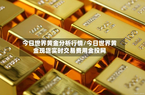 今日世界黄金分析行情/今日世界黄金现货实时交易费用金投网-第1张图片