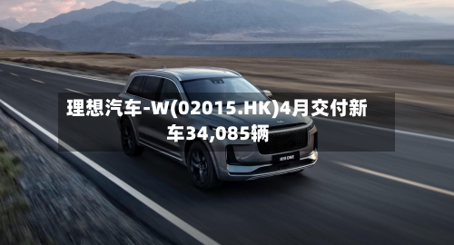 理想汽车-W(02015.HK)4月交付新车34,085辆-第1张图片