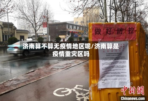 济南算不算无疫情地区呢/济南算是疫情重灾区吗-第2张图片