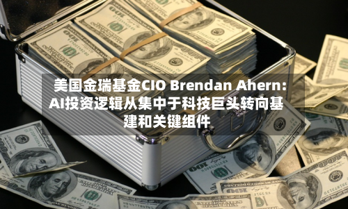 美国金瑞基金CIO Brendan Ahern: AI投资逻辑从集中于科技巨头转向基建和关键组件-第1张图片