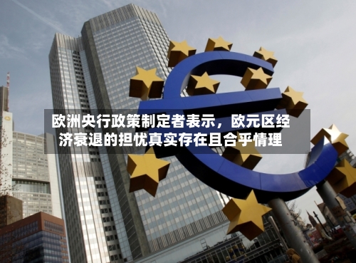 欧洲央行政策制定者表示，欧元区经济衰退的担忧真实存在且合乎情理-第2张图片