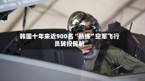 韩国十年来近900名“熟练	”空军飞行员转投民航-第1张图片