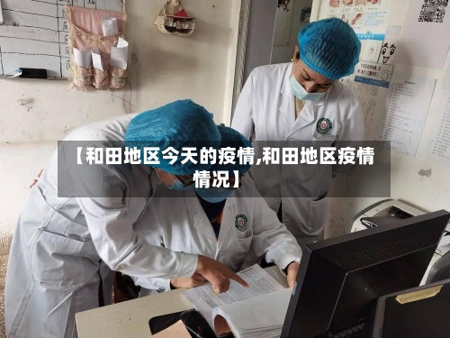 【和田地区今天的疫情,和田地区疫情情况】-第1张图片