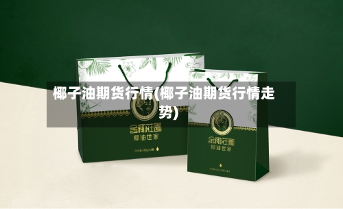 椰子油期货行情(椰子油期货行情走势)-第1张图片
