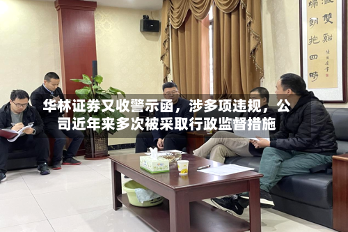 华林证券又收警示函，涉多项违规，公司近年来多次被采取行政监督措施-第1张图片