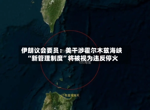 伊朗议会要员：美干涉霍尔木兹海峡“新管理制度”将被视为违反停火-第1张图片
