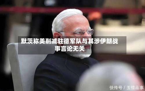 默茨称美削减驻德军队与其涉伊朗战事言论无关-第2张图片