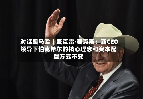 对话奥马哈｜麦克雷·赛克斯：新CEO领导下伯克希尔的核心理念和资本配置方式不变-第1张图片
