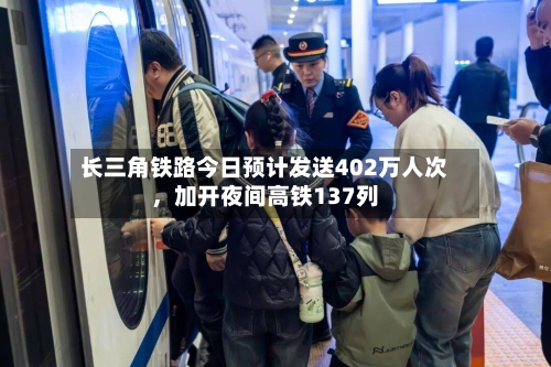 长三角铁路今日预计发送402万人次，加开夜间高铁137列-第3张图片