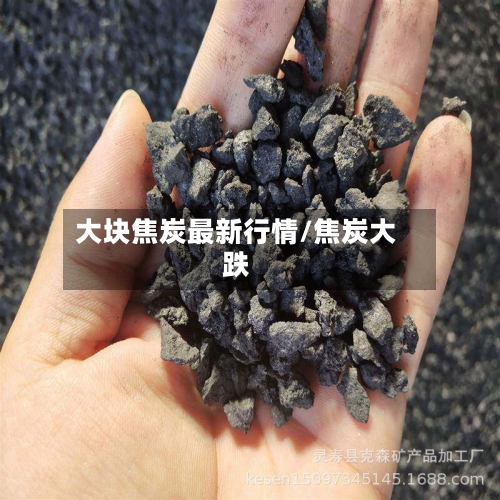大块焦炭最新行情/焦炭大跌-第1张图片