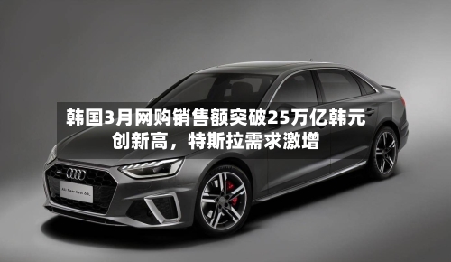 韩国3月网购销售额突破25万亿韩元创新高，特斯拉需求激增-第2张图片