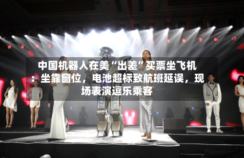 中国机器人在美“出差”买票坐飞机：坐靠窗位	，电池超标致航班延误，现场表演逗乐乘客-第3张图片