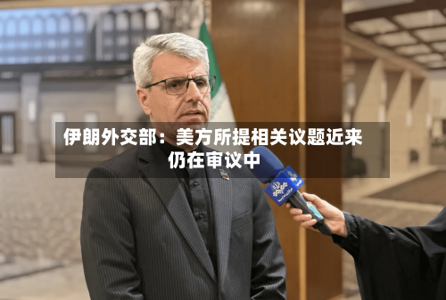 伊朗外交部：美方所提相关议题近来仍在审议中-第1张图片