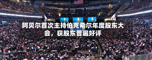 阿贝尔首次主持伯克希尔年度股东大会，获股东普遍好评-第1张图片