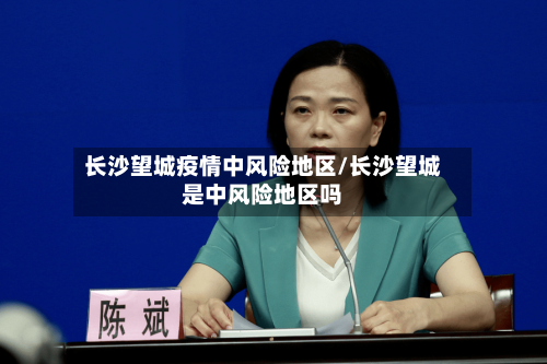 长沙望城疫情中风险地区/长沙望城是中风险地区吗-第3张图片