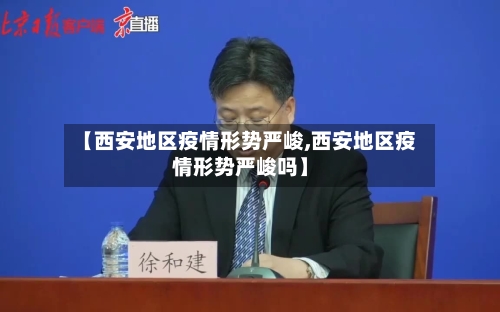 【西安地区疫情形势严峻,西安地区疫情形势严峻吗】-第1张图片