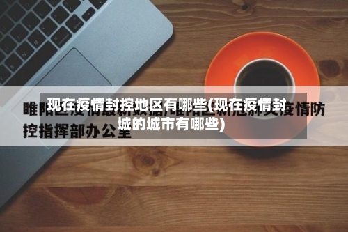 现在疫情封控地区有哪些(现在疫情封城的城市有哪些)-第2张图片