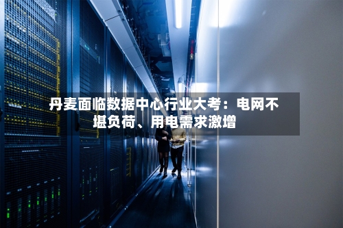 丹麦面临数据中心行业大考：电网不堪负荷、用电需求激增-第2张图片