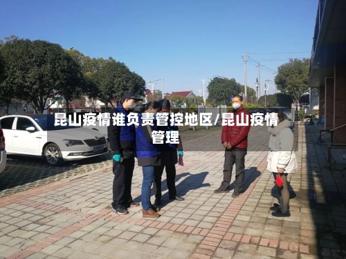 昆山疫情谁负责管控地区/昆山疫情管理-第3张图片