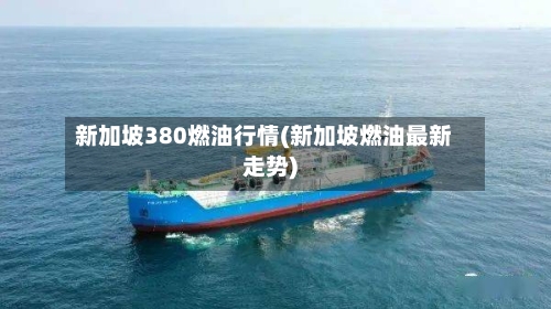 新加坡380燃油行情(新加坡燃油最新走势)-第2张图片