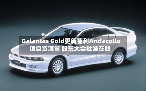 Galantas Gold更新智利Andacollo项目资源量 股东大会批准在即-第1张图片