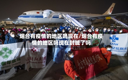 烟台有疫情的地区吗现在/烟台有疫情的地区吗现在封城了吗-第1张图片