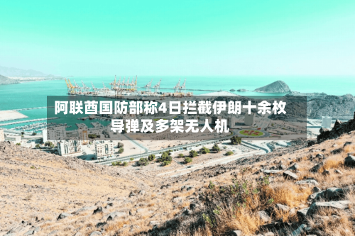 阿联酋国防部称4日拦截伊朗十余枚导弹及多架无人机-第1张图片