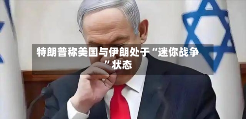 特朗普称美国与伊朗处于“迷你战争”状态-第1张图片