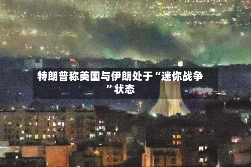 特朗普称美国与伊朗处于“迷你战争”状态-第3张图片