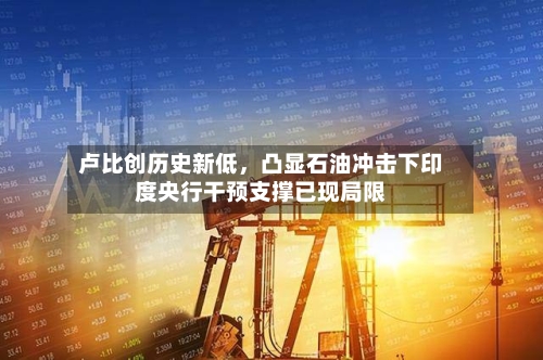 卢比创历史新低，凸显石油冲击下印度央行干预支撑已现局限-第1张图片