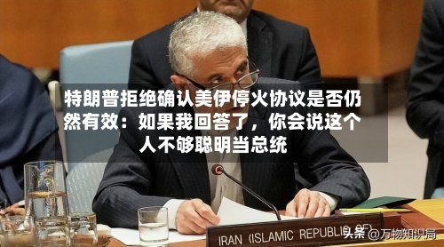 特朗普拒绝确认美伊停火协议是否仍然有效：如果我回答了，你会说这个人不够聪明当总统-第1张图片