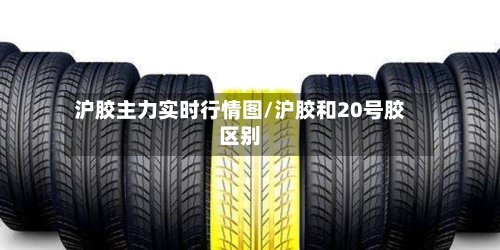 沪胶主力实时行情图/沪胶和20号胶区别-第1张图片