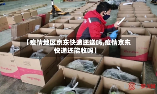 【疫情地区京东快递还送吗,疫情京东快递还能收吗】-第1张图片